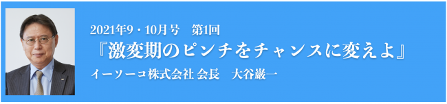 激変期のピンチをチャンスに変えよ　イーソーコ株式会社 会長　大谷巌一