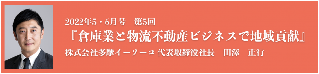 倉庫業と物流不動産ビジネスで地域貢献 株式会社多摩イーソーコ 代表取締役社長　田澤　正行